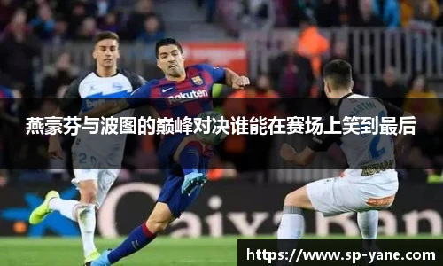 燕豪芬与波图的巅峰对决谁能在赛场上笑到最后