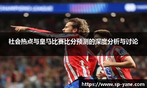 社会热点与皇马比赛比分预测的深度分析与讨论