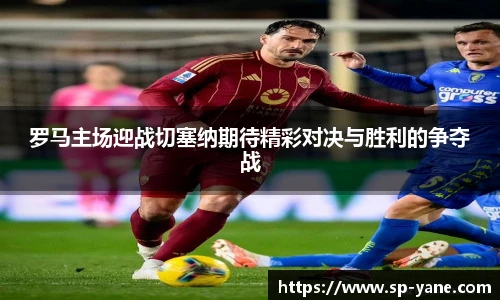 罗马主场迎战切塞纳期待精彩对决与胜利的争夺战