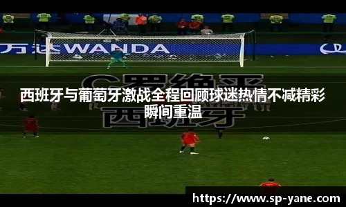 西班牙与葡萄牙激战全程回顾球迷热情不减精彩瞬间重温