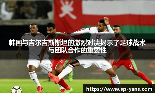 韩国与吉尔吉斯斯坦的激烈对决揭示了足球战术与团队合作的重要性