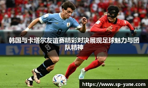 韩国与卡塔尔友谊赛精彩对决展现足球魅力与团队精神