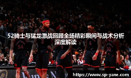 52骑士与猛龙激战回顾全场精彩瞬间与战术分析深度解读