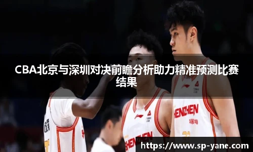 CBA北京与深圳对决前瞻分析助力精准预测比赛结果