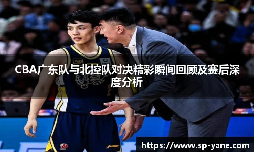 CBA广东队与北控队对决精彩瞬间回顾及赛后深度分析