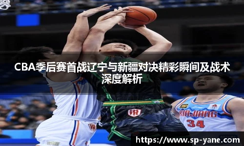 CBA季后赛首战辽宁与新疆对决精彩瞬间及战术深度解析