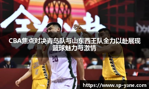 CBA焦点对决青岛队与山东西王队全力以赴展现篮球魅力与激情